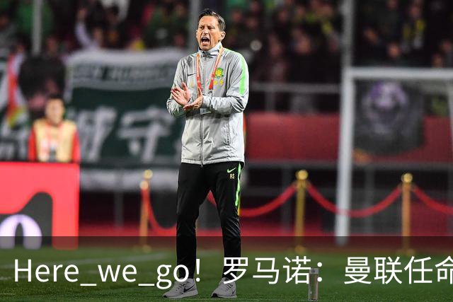 Here we go！罗马诺：曼联任命阿莫林为新帅